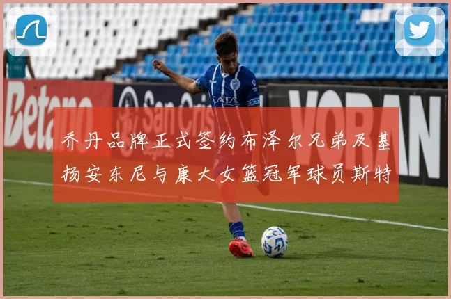 乔丹品牌正式签约布泽尔兄弟及基扬安东尼与康大女篮冠军球员斯特朗