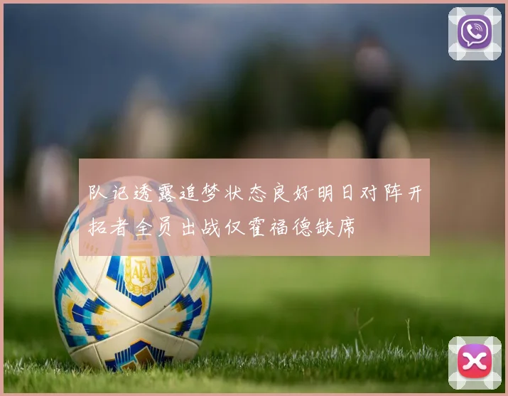 队记透露追梦状态良好明日对阵开拓者全员出战仅霍福德缺席