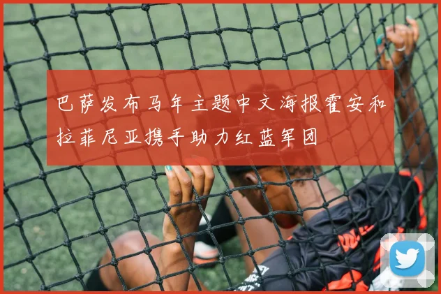 巴萨发布马年主题中文海报霍安和拉菲尼亚携手助力红蓝军团