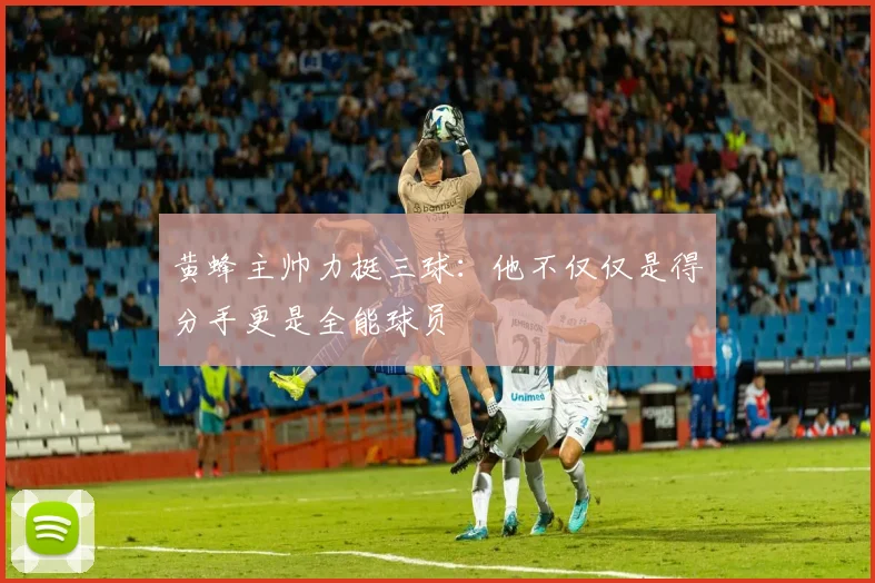 黄蜂主帅力挺三球：他不仅仅是得分手更是全能球员