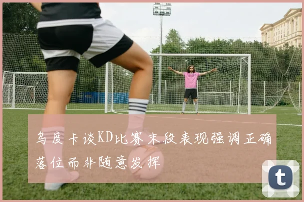 乌度卡谈KD比赛末段表现强调正确落位而非随意发挥