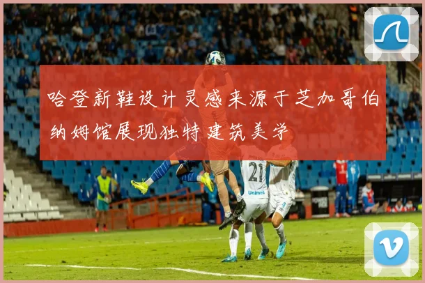 哈登新鞋设计灵感来源于芝加哥伯纳姆馆展现独特建筑美学