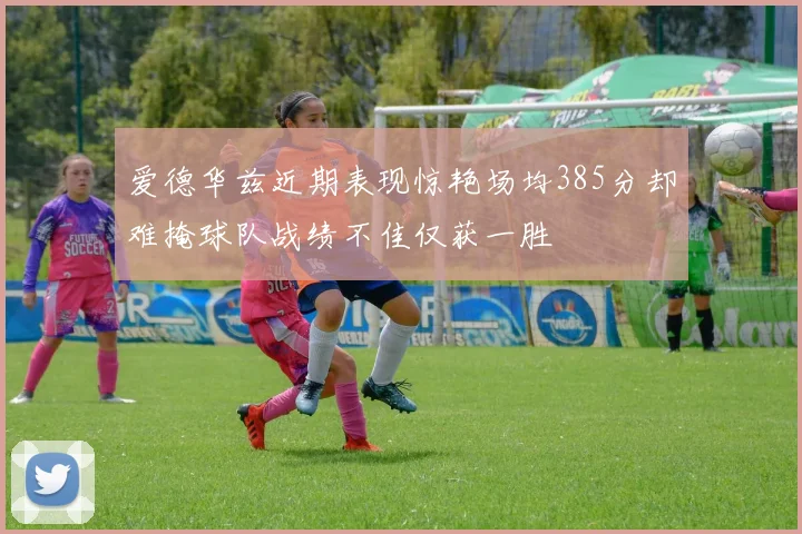 爱德华兹近期表现惊艳场均385分却难掩球队战绩不佳仅获一胜
