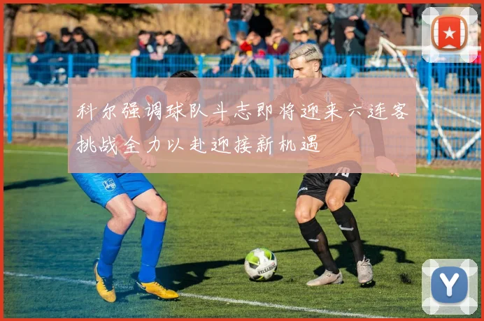 科尔强调球队斗志即将迎来六连客挑战全力以赴迎接新机遇