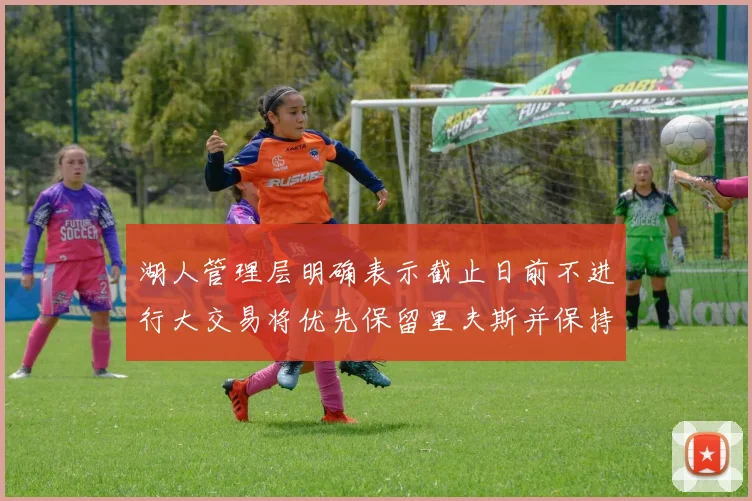 湖人管理层明确表示截止日前不进行大交易将优先保留里夫斯并保持灵活性