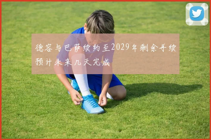 德容与巴萨续约至2029年剩余手续预计未来几天完成