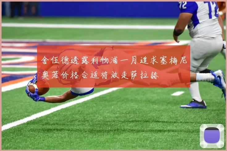 舍伍德透露利物浦一月追求塞梅尼奥若价格合适将放走萨拉赫