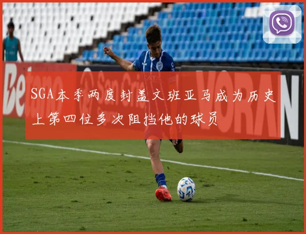 SGA本季两度封盖文班亚马成为历史上第四位多次阻挡他的球员