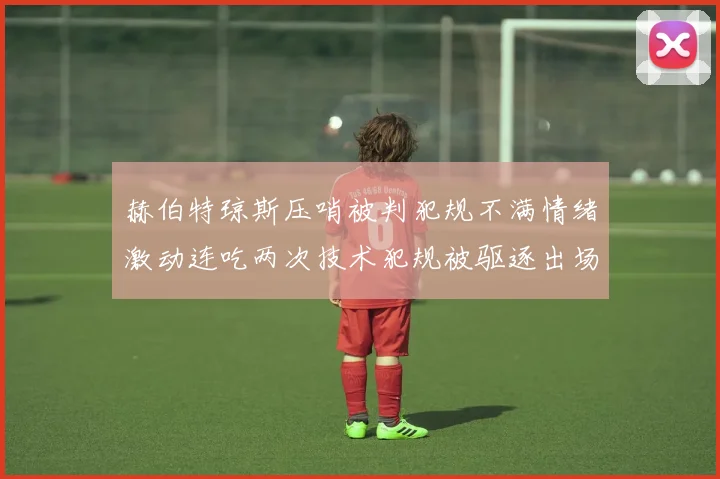 赫伯特琼斯压哨被判犯规不满情绪激动连吃两次技术犯规被驱逐出场