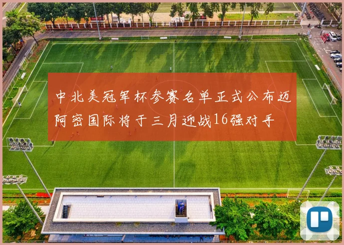 中北美冠军杯参赛名单正式公布迈阿密国际将于三月迎战16强对手