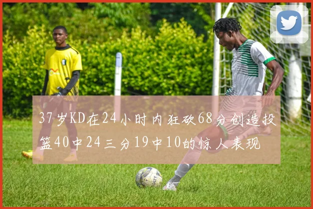 37岁KD在24小时内狂砍68分创造投篮40中24三分19中10的惊人表现
