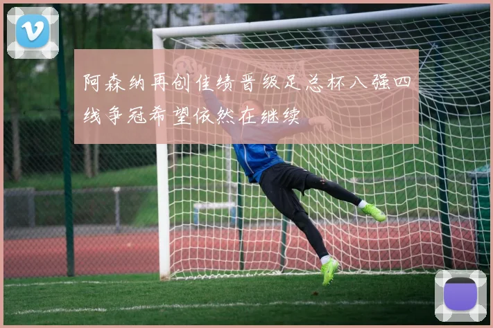 阿森纳再创佳绩晋级足总杯八强四线争冠希望依然在继续