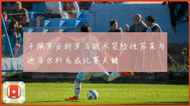 卡佩罗分析罗马战术冒险性苏莱与迪马尔科或成比赛关键