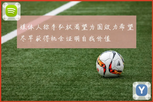 媒体人称李弘权渴望为国效力希望尽早获得机会证明自我价值