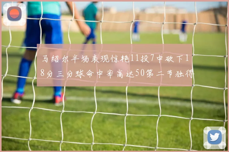 马绍尔半场表现惊艳11投7中砍下18分三分球命中率高达50第二节独得12分