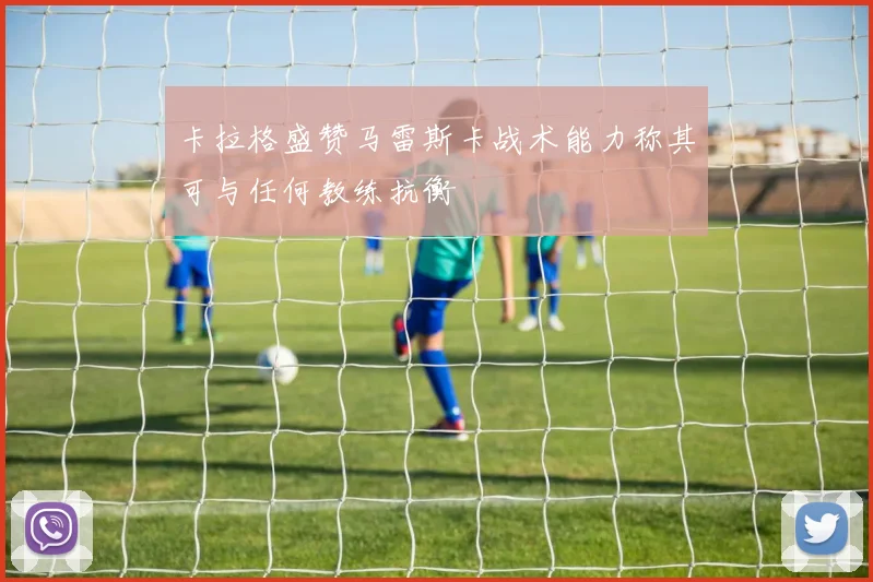 卡拉格盛赞马雷斯卡战术能力称其可与任何教练抗衡