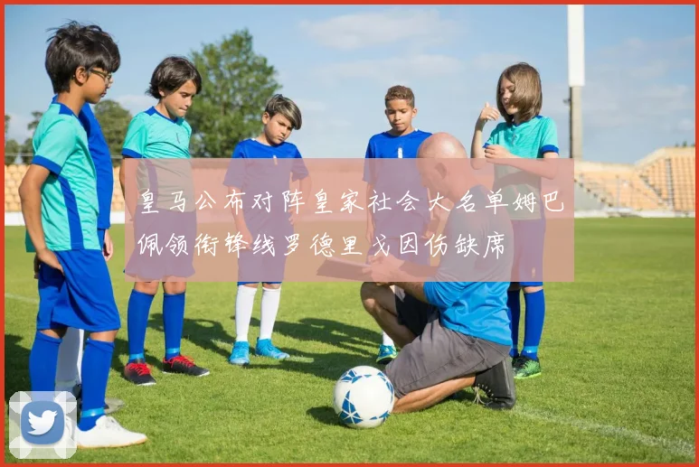 皇马公布对阵皇家社会大名单姆巴佩领衔锋线罗德里戈因伤缺席