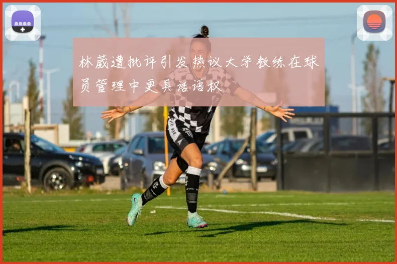 林葳遭批评引发热议大学教练在球员管理中更具话语权