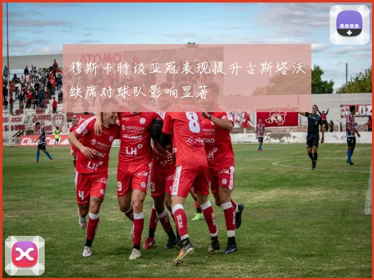 穆斯卡特谈亚冠表现提升古斯塔沃缺席对球队影响显著