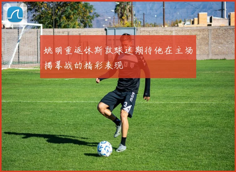 姚明重返休斯敦球迷期待他在主场揭幕战的精彩表现