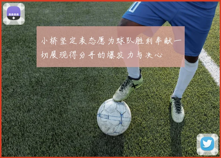 小桥坚定表态愿为球队胜利奉献一切展现得分手的爆发力与决心