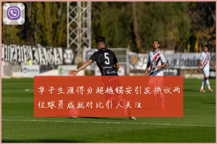 华子生涯得分超越锡安引发热议两位球员成就对比引人关注