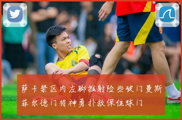 萨卡禁区内左脚推射险些破门曼斯菲尔德门将神勇扑救保住球门