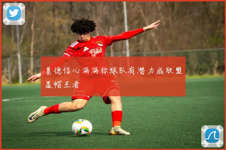基德信心满满称球队有潜力成联盟盖帽王者