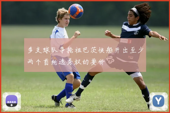 多支球队争抢祖巴茨快船开出至少两个首轮选秀权的要价