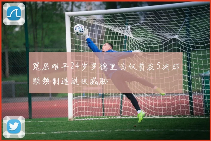 冤屈难平24岁罗德里戈仅首发5次却频频制造进攻威胁