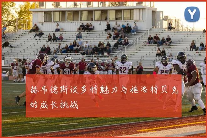 赫韦德斯谈多特魅力与施洛特贝克的成长挑战