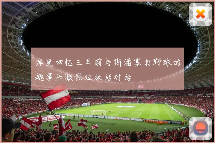 库里回忆三年前与斯潘塞打野球的趣事和激烈垃圾话对话