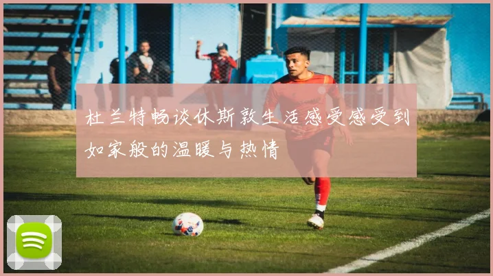 杜兰特畅谈休斯敦生活感受感受到如家般的温暖与热情