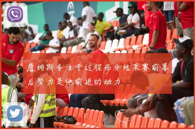 詹姆斯专注于过程而非结果赛前幕后努力是他前进的动力
