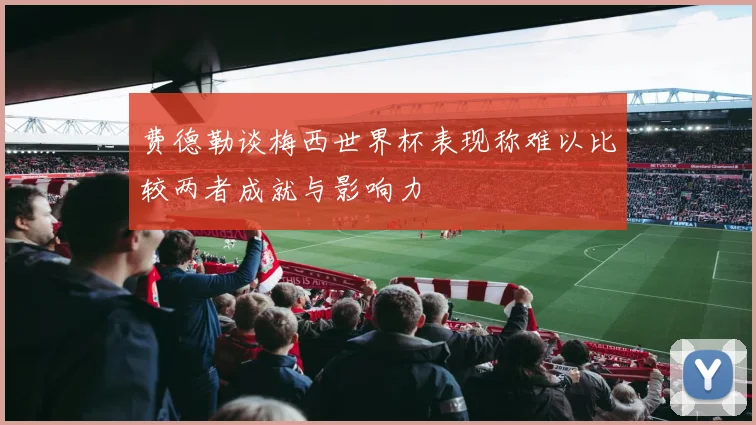 费德勒谈梅西世界杯表现称难以比较两者成就与影响力