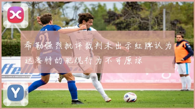 希勒强烈批评裁判未出示红牌认为达洛特的犯规行为不可原谅