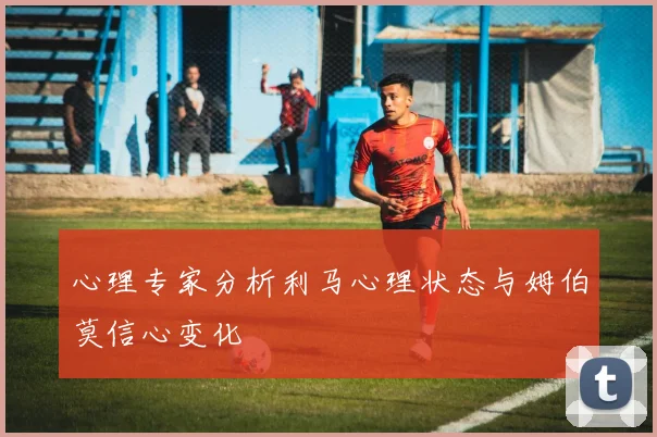 心理专家分析利马心理状态与姆伯莫信心变化