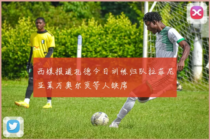 西媒报道孔德今日训练归队拉菲尼亚莱万奥尔莫等人缺席