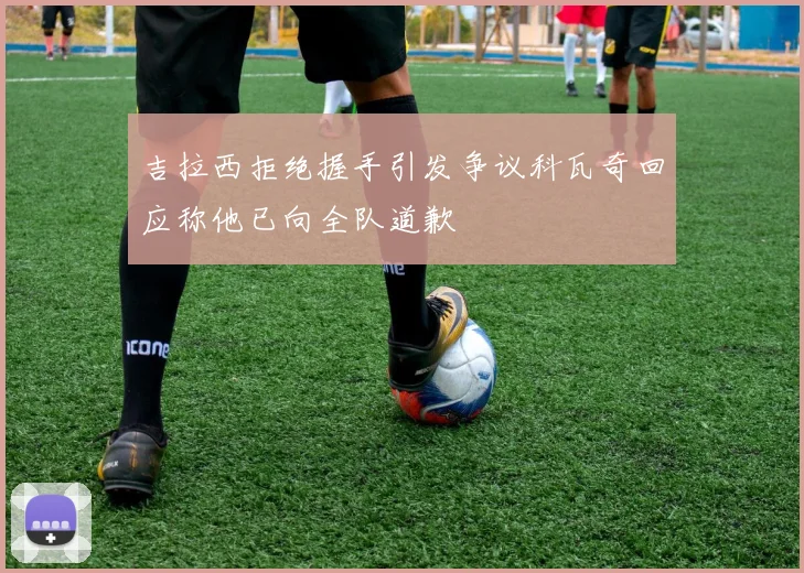 吉拉西拒绝握手引发争议科瓦奇回应称他已向全队道歉