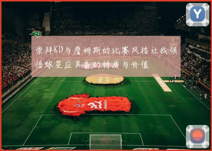 崇拜KD与詹姆斯的比赛风格让我领悟球星应具备的特质与价值