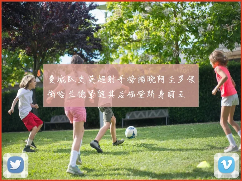 曼城队史英超射手榜揭晓阿圭罗领衔哈兰德紧随其后福登跻身前五