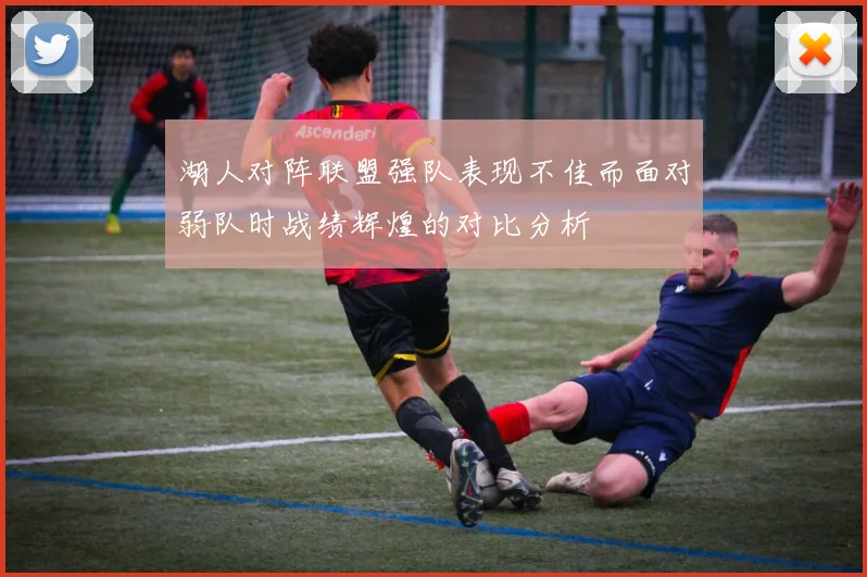 湖人对阵联盟强队表现不佳而面对弱队时战绩辉煌的对比分析