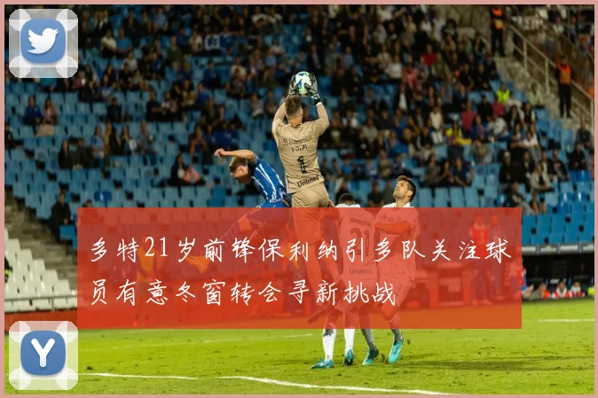 多特21岁前锋保利纳引多队关注球员有意冬窗转会寻新挑战