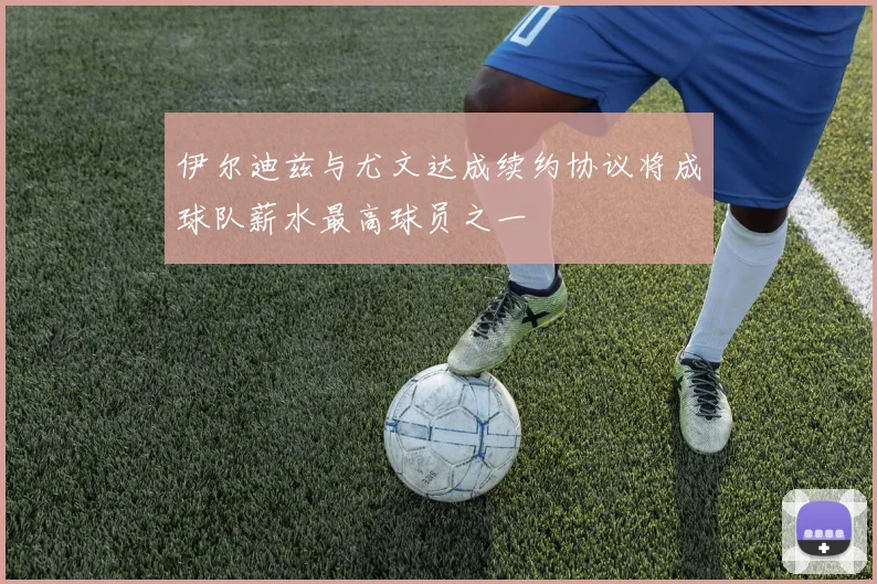 伊尔迪兹与尤文达成续约协议将成球队薪水最高球员之一